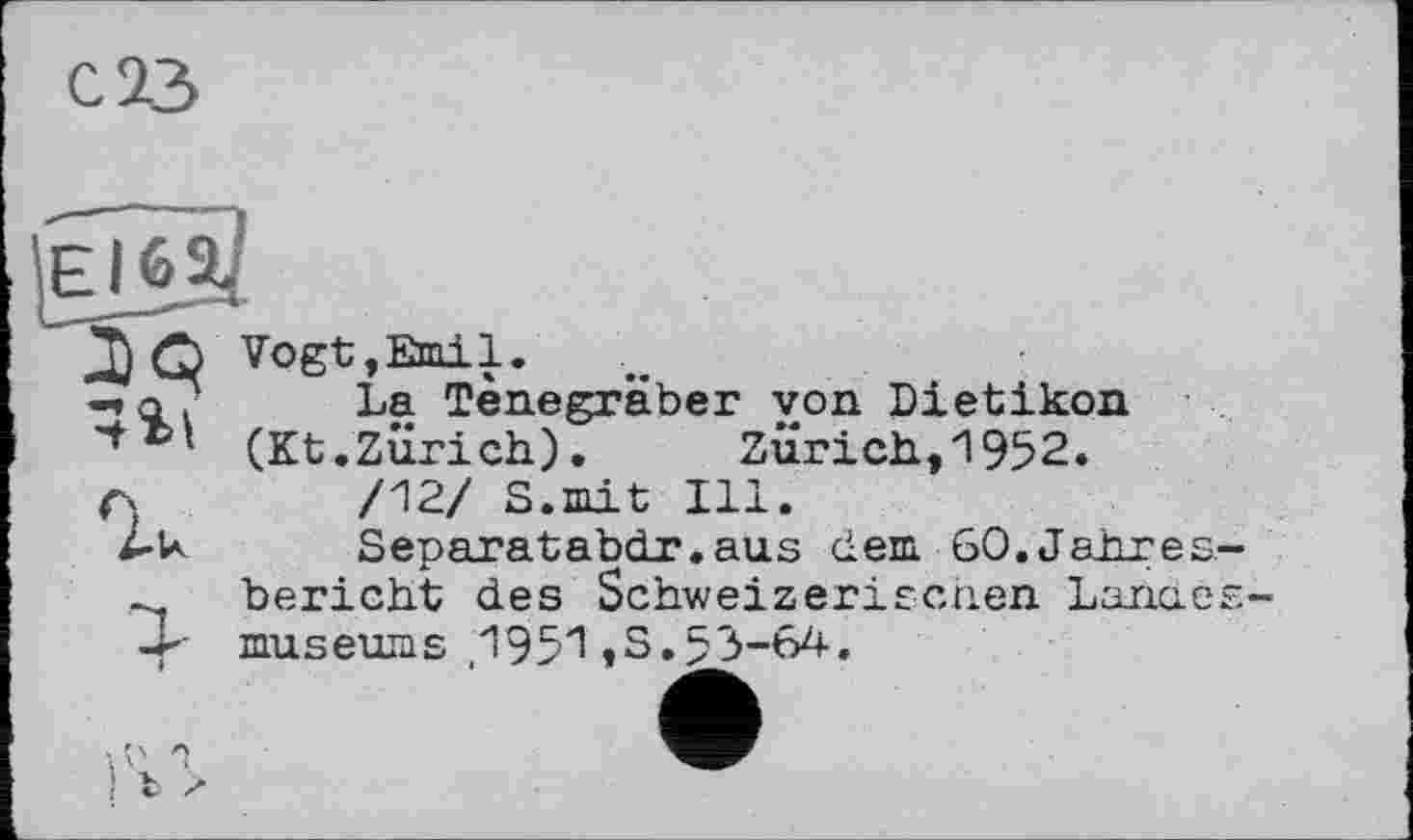 ﻿С 23
Л) Q Vogt,Emil.
-»a? La Tenegrâber von Dietikon
'+ъ’ (Kt.Zürich).	Zurich,1952.
/12/ S.mit Ill.
SeparatabcLr.aus dem 60.Jahresbericht des Schweizerischen Lances museums ,1951 ,S.53-64.